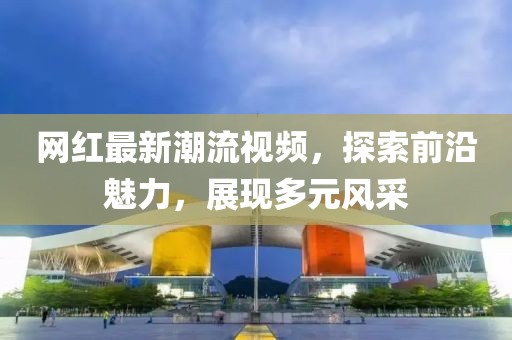 網(wǎng)紅最新潮流視頻，探索前沿魅力，展現(xiàn)多元風(fēng)采