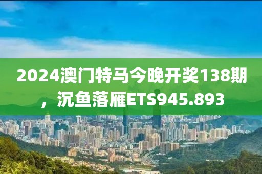 2024澳門特馬今晚開(kāi)獎(jiǎng)138期，沉魚落雁ETS945.893