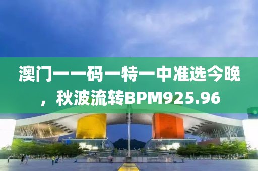 澳門一一碼一特一中準(zhǔn)選今晚，秋波流轉(zhuǎn)BPM925.96