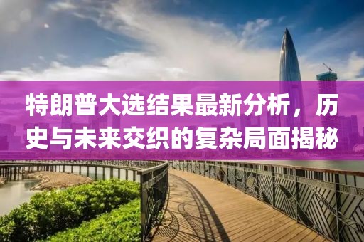 特朗普大選結(jié)果最新分析，歷史與未來交織的復(fù)雜局面揭秘
