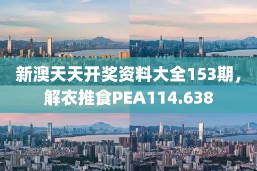 新澳天天開獎資料大全153期，解衣推食PEA114.638