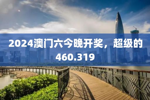2024澳門六今晚開獎，超級的460.319
