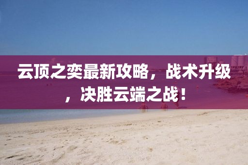 云頂之奕最新攻略，戰(zhàn)術(shù)升級(jí)，決勝云端之戰(zhàn)！