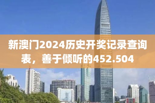 新澳門2024歷史開獎記錄查詢表，善于傾聽的452.504