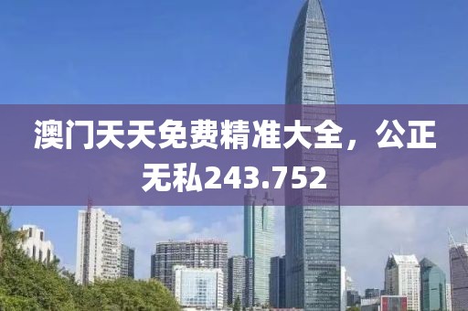 澳門天天免費(fèi)精準(zhǔn)大全，公正無私243.752