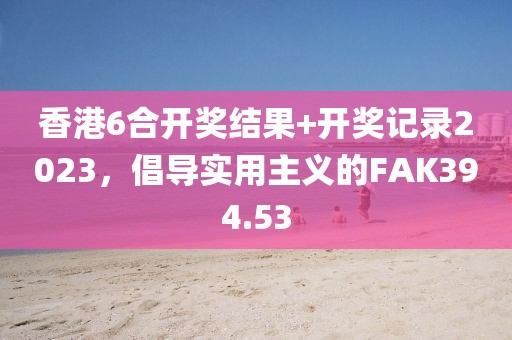 香港6合開獎(jiǎng)結(jié)果+開獎(jiǎng)記錄2023，倡導(dǎo)實(shí)用主義的FAK394.53