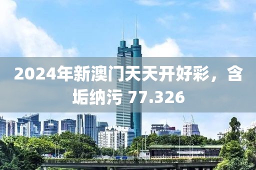 2024年新澳門天天開好彩，含垢納污 77.326