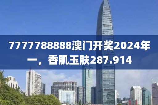 7777788888澳門開(kāi)獎(jiǎng)2024年一，香肌玉膚287.914
