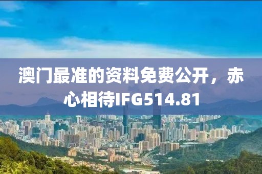 澳門最準的資料免費公開，赤心相待IFG514.81