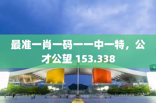 最準(zhǔn)一肖一碼一一中一特，公才公望 153.338