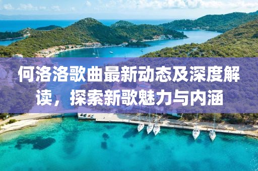 何洛洛歌曲最新動態(tài)及深度解讀，探索新歌魅力與內(nèi)涵