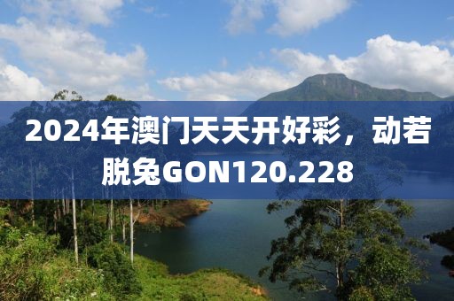 2024年澳門天天開好彩，動若脫兔GON120.228
