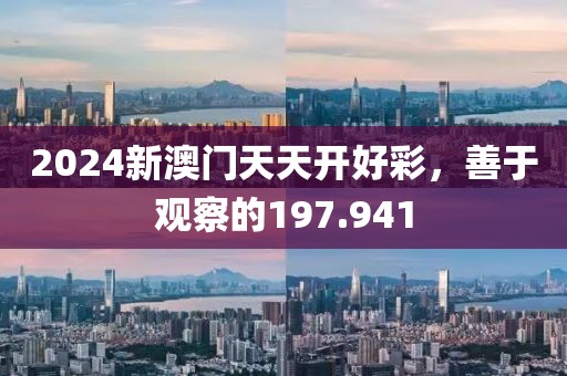2024新澳門天天開好彩，善于觀察的197.941