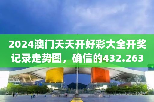 2024澳門天天開好彩大全開獎記錄走勢圖，確信的432.263