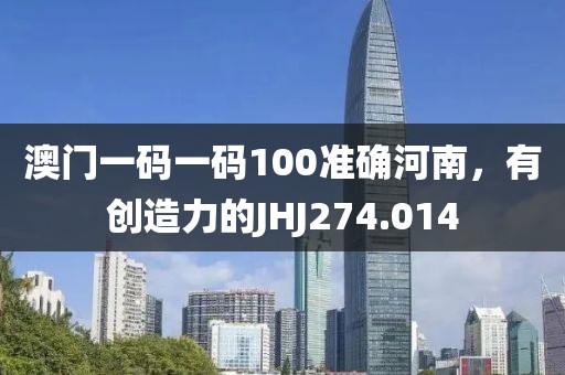 澳門一碼一碼100準確河南，有創(chuàng)造力的JHJ274.014