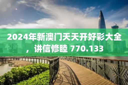 2024年新澳門天天開好彩大全，講信修睦 770.133