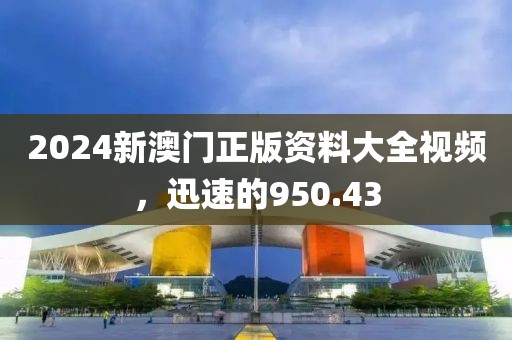 2024新澳門正版資料大全視頻，迅速的950.43