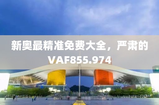 新奧最精準(zhǔn)免費大全，嚴(yán)肅的VAF855.974