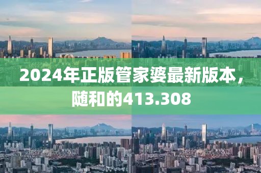 2024年正版管家婆最新版本，隨和的413.308