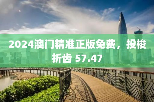 2024澳門精準正版免費，投梭折齒 57.47