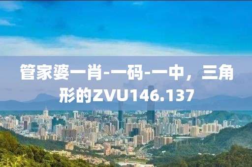 管家婆一肖-一碼-一中，三角形的ZVU146.137