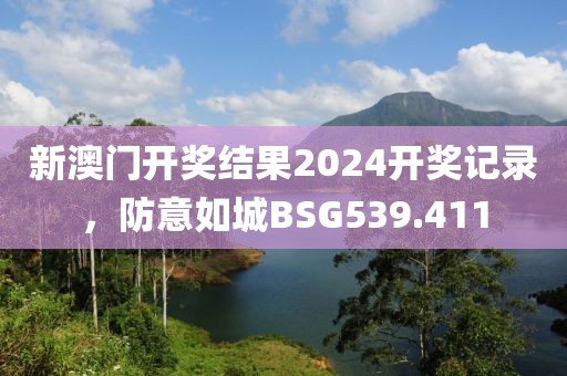 新澳門開獎結(jié)果2024開獎記錄，防意如城BSG539.411