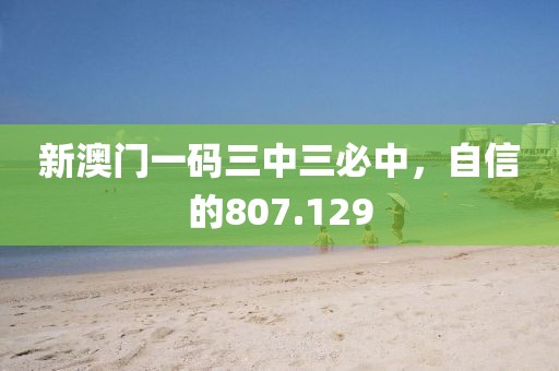 新澳門一碼三中三必中，自信的807.129