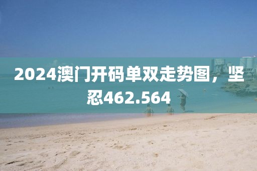 2024澳門開碼單雙走勢圖，堅(jiān)忍462.564