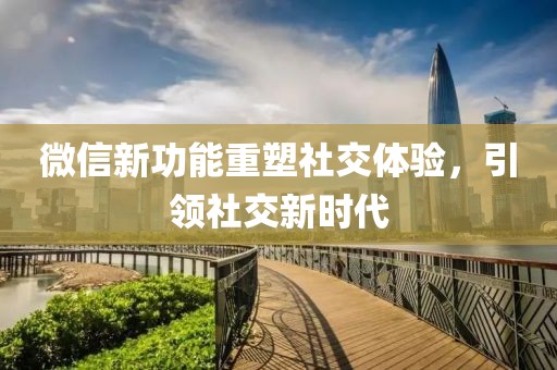 微信新功能重塑社交體驗(yàn)，引領(lǐng)社交新時代