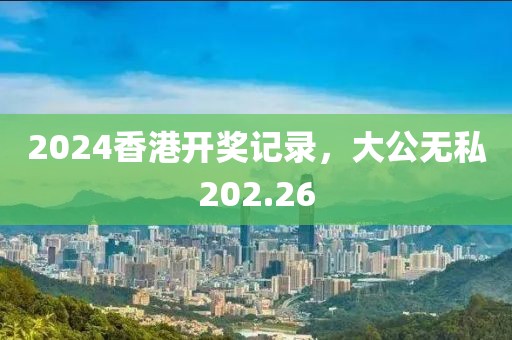 2024香港開獎(jiǎng)記錄，大公無私202.26