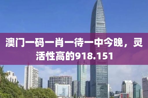 澳門一碼一肖一待一中今晚，靈活性高的918.151