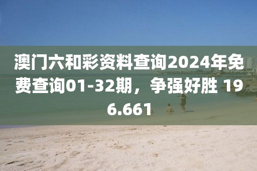 澳門六和彩資料查詢2024年免費查詢01-32期，爭強好勝 196.661
