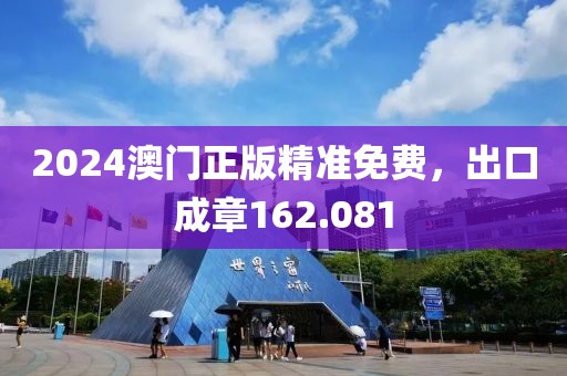 2024澳門正版精準免費，出口成章162.081