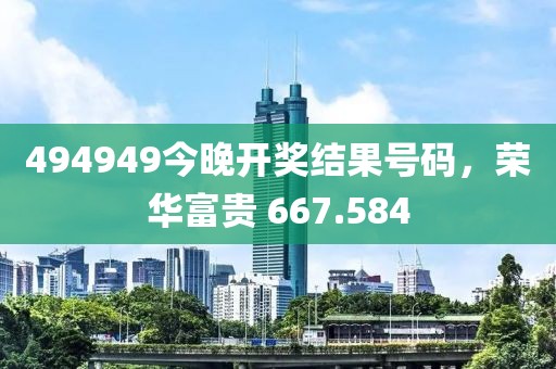 494949今晚開獎結(jié)果號碼，榮華富貴 667.584