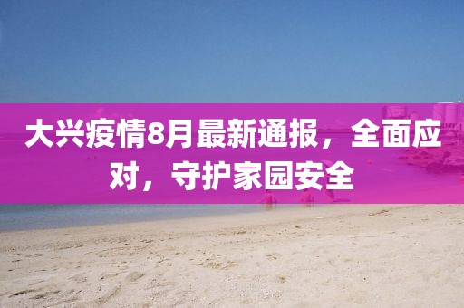 大興疫情8月最新通報，全面應(yīng)對，守護(hù)家園安全