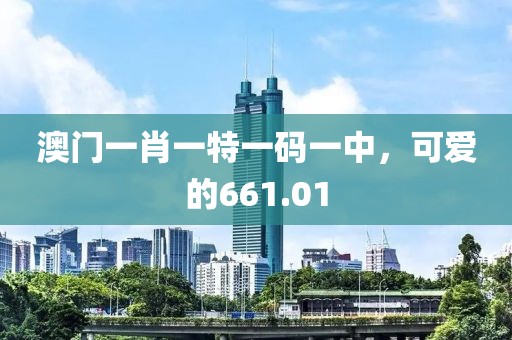 澳門一肖一特一碼一中，可愛的661.01