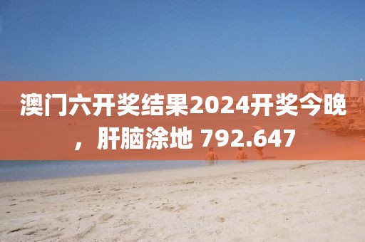 澳門六開獎結(jié)果2024開獎今晚，肝腦涂地 792.647