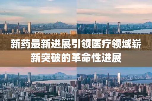 新藥最新進展引領(lǐng)醫(yī)療領(lǐng)域嶄新突破的革命性進展