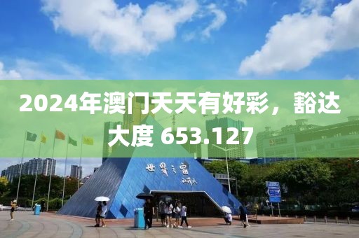 2024年澳門天天有好彩，豁達大度 653.127
