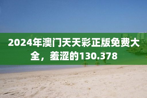 2024年澳門天天彩正版免費大全，羞澀的130.378