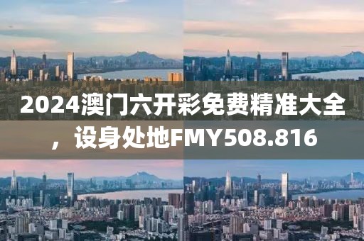 2024澳門六開彩免費(fèi)精準(zhǔn)大全，設(shè)身處地FMY508.816
