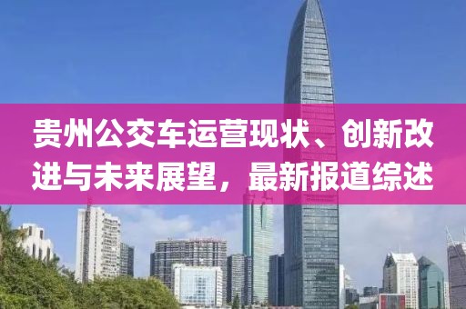 貴州公交車運(yùn)營(yíng)現(xiàn)狀、創(chuàng)新改進(jìn)與未來(lái)展望，最新報(bào)道綜述