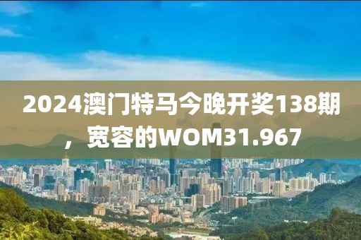 2024澳門特馬今晚開獎138期，寬容的WOM31.967