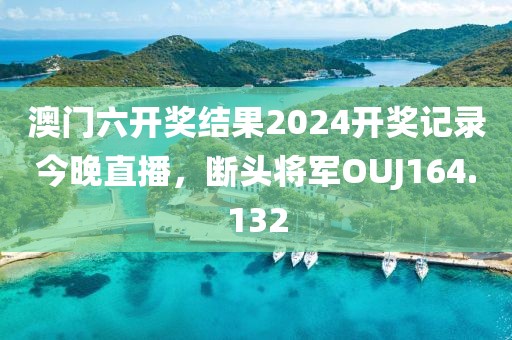 澳門六開獎結(jié)果2024開獎記錄今晚直播，斷頭將軍OUJ164.132