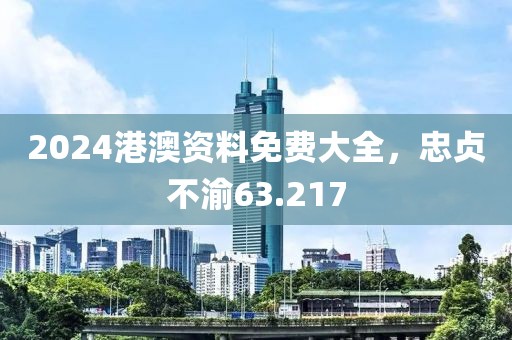 2024港澳資料免費大全，忠貞不渝63.217