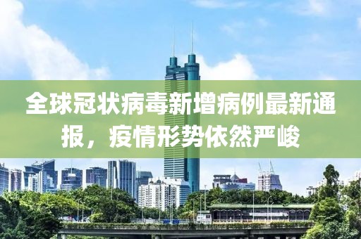 全球冠狀病毒新增病例最新通報，疫情形勢依然嚴峻