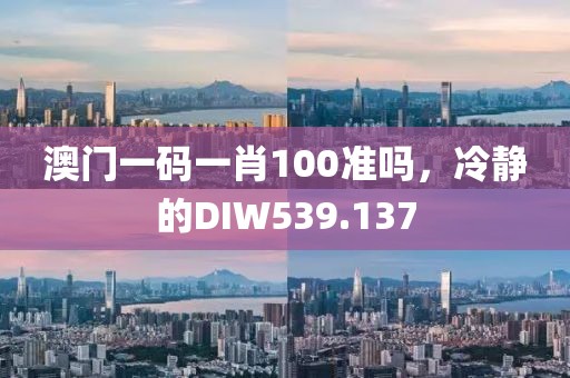 澳門一碼一肖100準(zhǔn)嗎，冷靜的DIW539.137