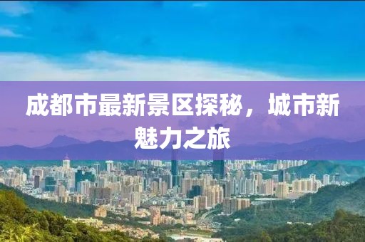 成都市最新景區(qū)探秘，城市新魅力之旅