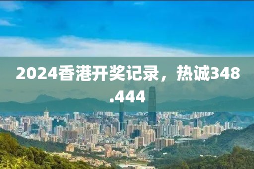 2024香港開獎記錄，熱誠348.444