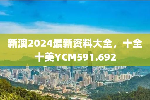 新澳2024最新資料大全，十全十美YCM591.692